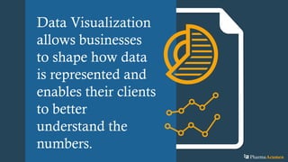 Data Visualization
allows businesses
to shape how data
is represented and
enables their clients
to better
understand the
numbers.
PharmaAcumen
 
