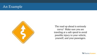 An Example
The road up ahead is seriously
curvy! Make sure you are
traveling at a safe speed to avoid
possible injury to your vehicle,
yourself, and your passengers.
PharmaAcumen
 