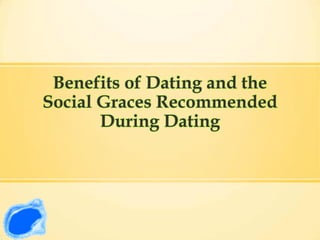 Benefits of Dating and the
Social Graces Recommended
During Dating
 