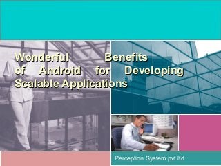Perception System pvt ltd
Wonderful BenefitsWonderful Benefits
of Android for Developingof Android for Developing
Scalable ApplicationsScalable Applications
 