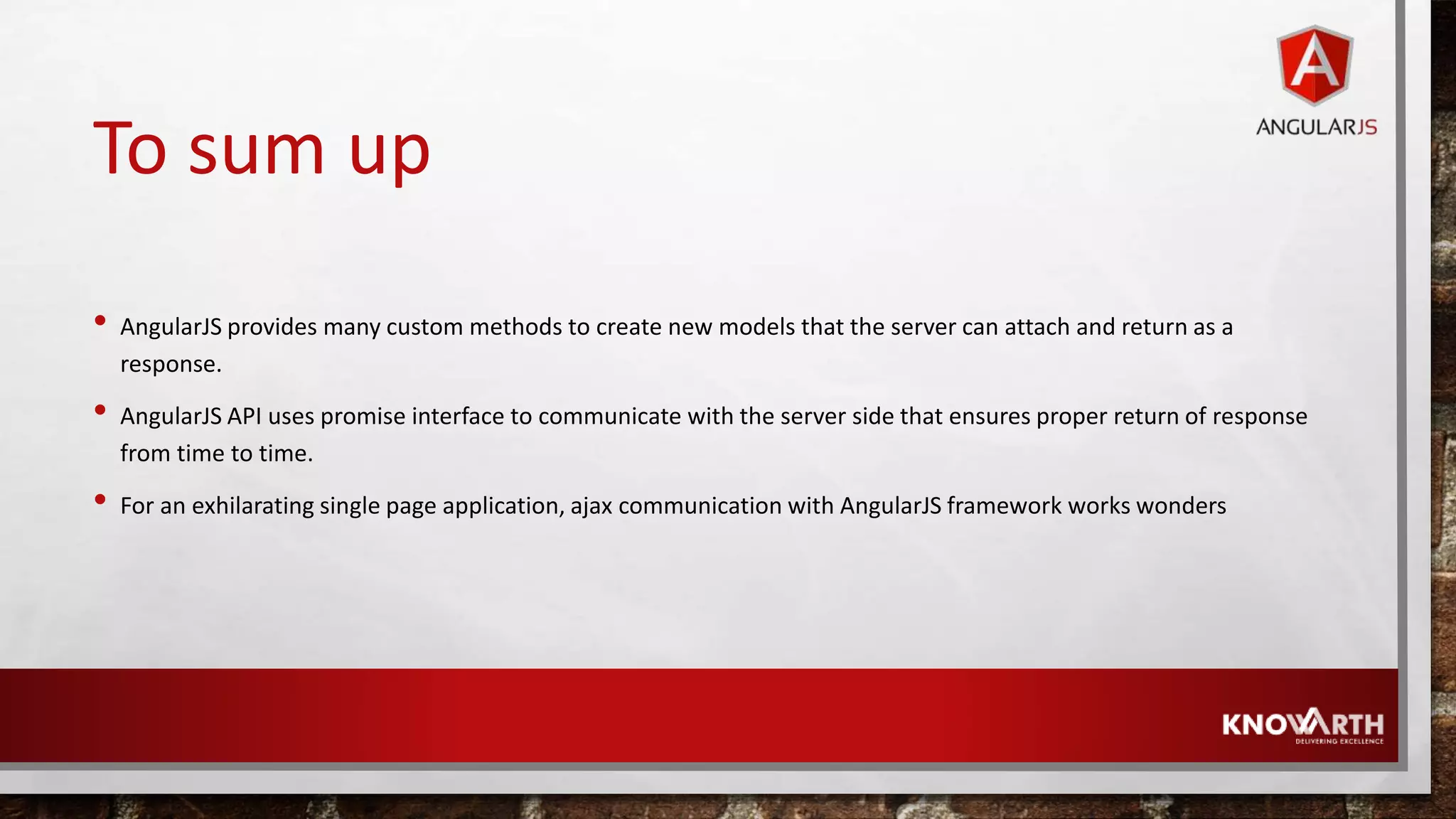 To sum up • AngularJS provides many custom methods to create new models that the server can attach and return as a response. • AngularJS API uses promise interface to communicate with the server side that ensures proper return of response from time to time. • For an exhilarating single page application, ajax communication with AngularJS framework works wonders 