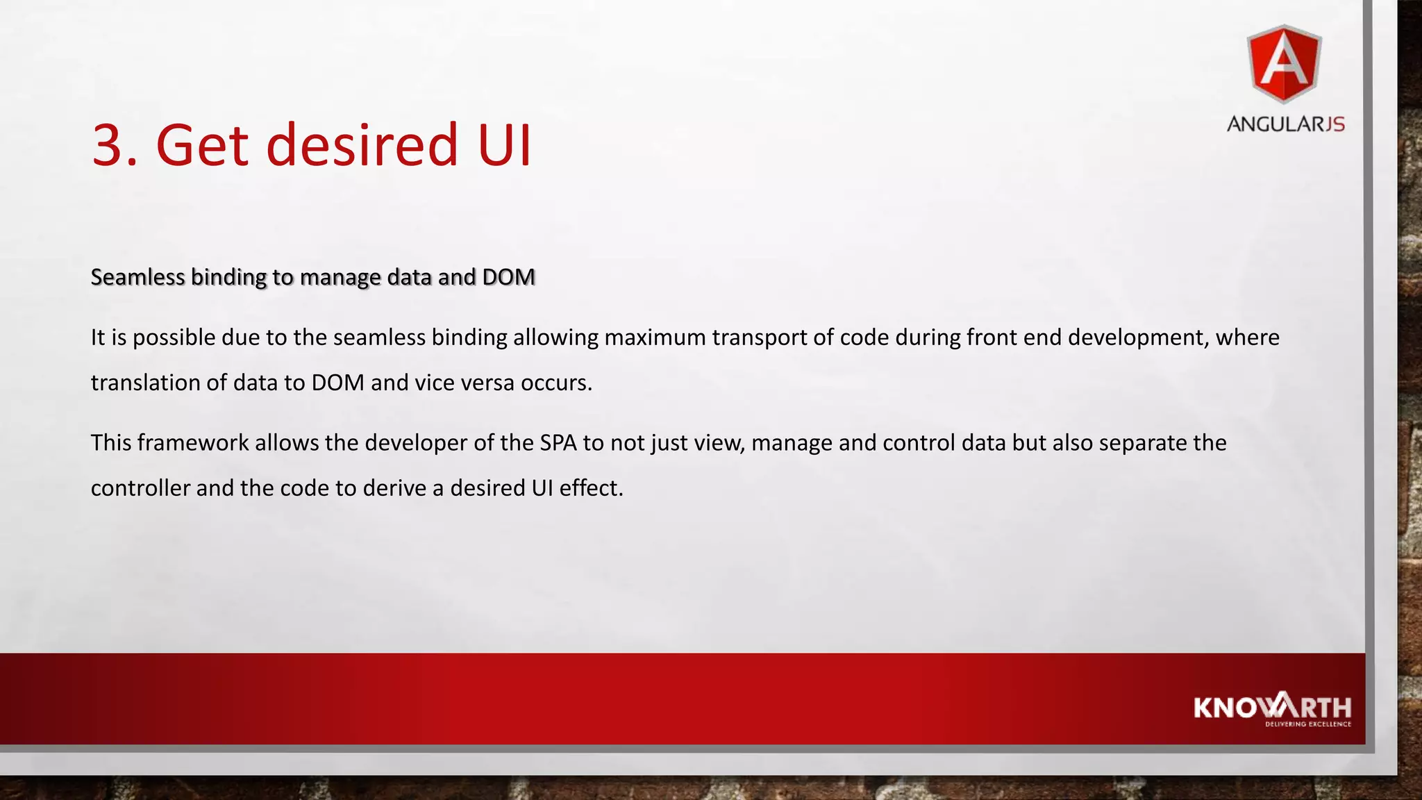 3. Get desired UI Seamless binding to manage data and DOM It is possible due to the seamless binding allowing maximum transport of code during front end development, where translation of data to DOM and vice versa occurs. This framework allows the developer of the SPA to not just view, manage and control data but also separate the controller and the code to derive a desired UI effect. 