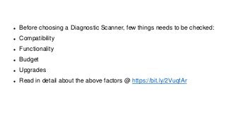 Before choosing a Diagnostic Scanner, few things needs to be checked:
Compatibility
Functionality
Budget
Upgrades
Read in detail about the above factors @ https://bit.ly/2VuqfAr