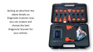 Getting an idea from the
above details on
Diagnostic Scanner, now
you can analyze and
choose the best
Diagnostic Scanner for
your vehicle.