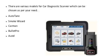  There are various models for Car Diagnostic Scanner which can be
chosen as per your need.
AutoTune
Smoke Wizard
Carman
BulletPro
Autel