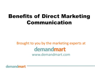 Benefits of Direct Marketing
      Communication


  Brought to you by the marketing experts at

           www.demandmart.com
 