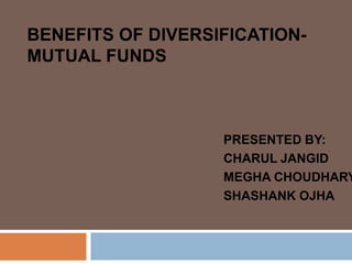 BENEFITS OF DIVERSIFICATION-
MUTUAL FUNDS
PRESENTED BY:
CHARUL JANGID
MEGHA CHOUDHARY
SHASHANK OJHA
 