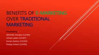 BENEFITS OF E-MARKETING
OVER TRADITIONAL
MARKETING
Presented by :-
Abhishek choubey (121401)
Arihant yadav (121407)
Kumar shantnu (121416)
Pankaj nishant (121420)
 