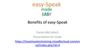 Benefits of easy-Speak
Carole McCulloch
Presentation for Clubs
https://toastmasterstraining.moodlecloud.com/en
rol/index.php?id=4
 