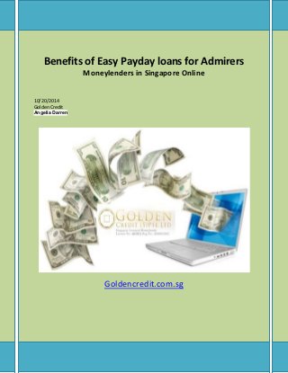 Benefits of Easy Payday loans for Admirers 
Moneylenders in Singapore Online 
10/20/2014 
Golden Credit 
Angelia Darren 
Goldencredit.com.sg 
 