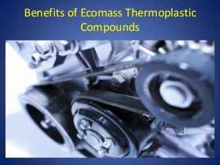 Benefits of Ecomass Thermoplastic
Compounds
 