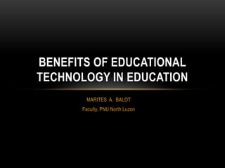 MARITES A. BALOT
Faculty, PNU North Luzon
BENEFITS OF EDUCATIONAL
TECHNOLOGY IN EDUCATION
 