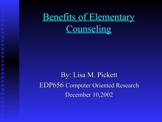 Benefits of Elementary Counseling By: Lisa M. Pickett EDP656  Computer Oriented Research December 10,2002 