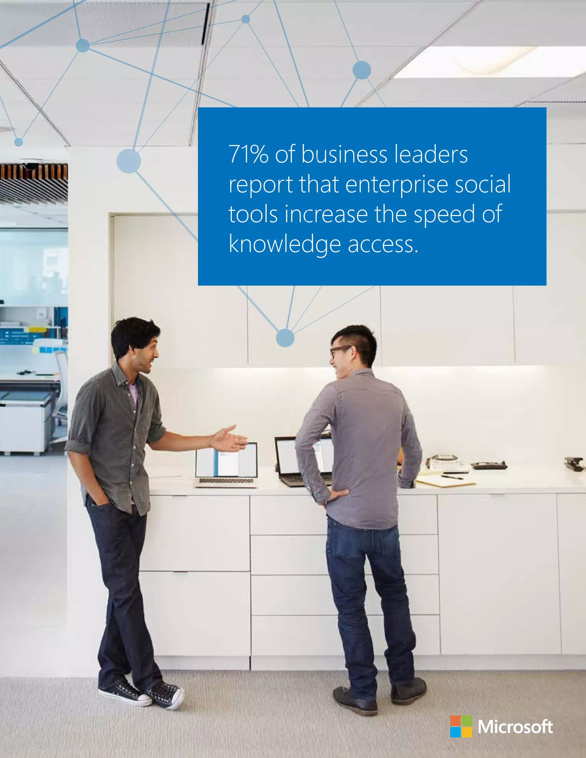 71% of business leaders 
report that enterprise social 
tools increase the speed of 
knowledge access. 
 