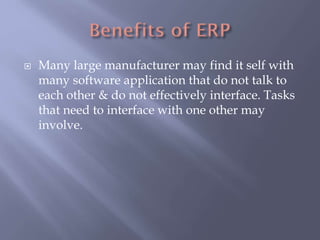  Many large manufacturer may find it self with
many software application that do not talk to
each other & do not effectively interface. Tasks
that need to interface with one other may
involve.
 