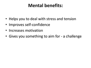 Mental benefits:

•   Helps you to deal with stress and tension
•   Improves self-confidence
•   Increases motivation
•   ...