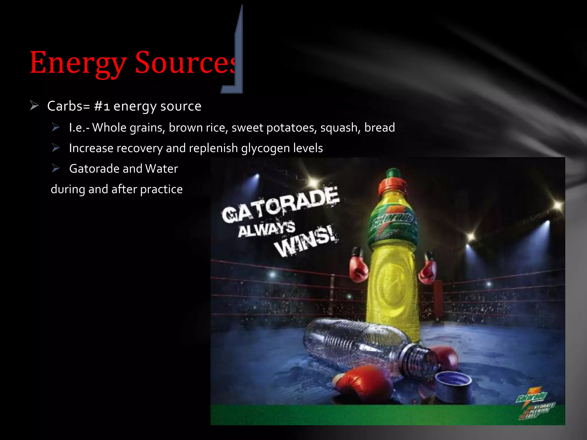  Carbs= #1 energy source
 I.e.- Whole grains, brown rice, sweet potatoes, squash, bread
 Increase recovery and replenish glycogen levels
 Gatorade and Water
during and after practice
Energy Sources
 