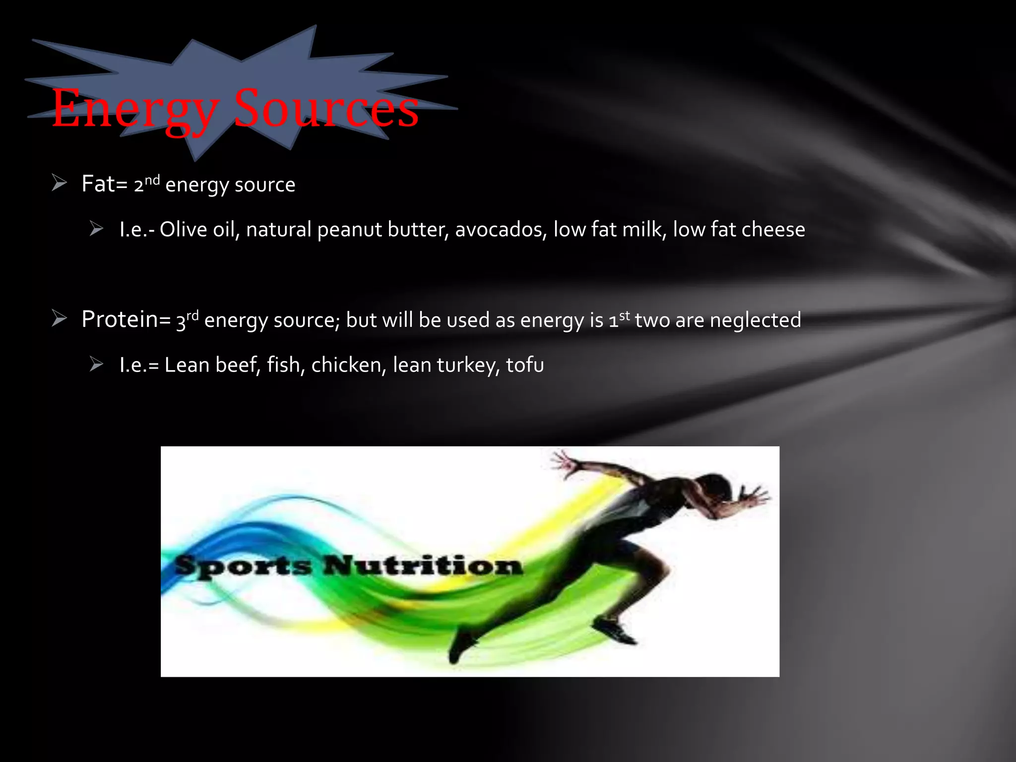  Fat= 2nd energy source
 I.e.- Olive oil, natural peanut butter, avocados, low fat milk, low fat cheese
 Protein= 3rd energy source; but will be used as energy is 1st two are neglected
 I.e.= Lean beef, fish, chicken, lean turkey, tofu
Energy Sources
 