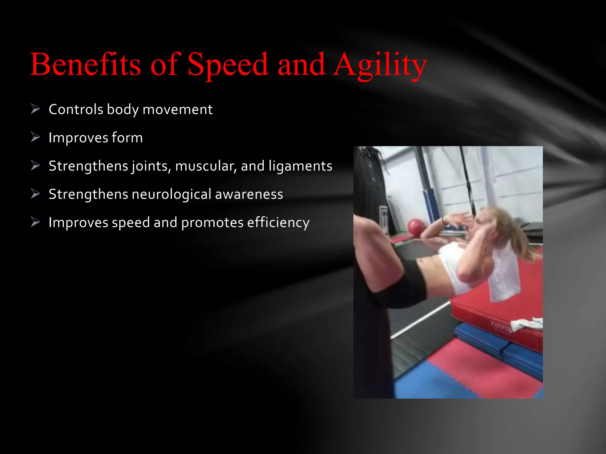  Controls body movement
 Improves form
 Strengthens joints, muscular, and ligaments
 Strengthens neurological awareness
 Improves speed and promotes efficiency
Benefits of Speed and Agility
 
