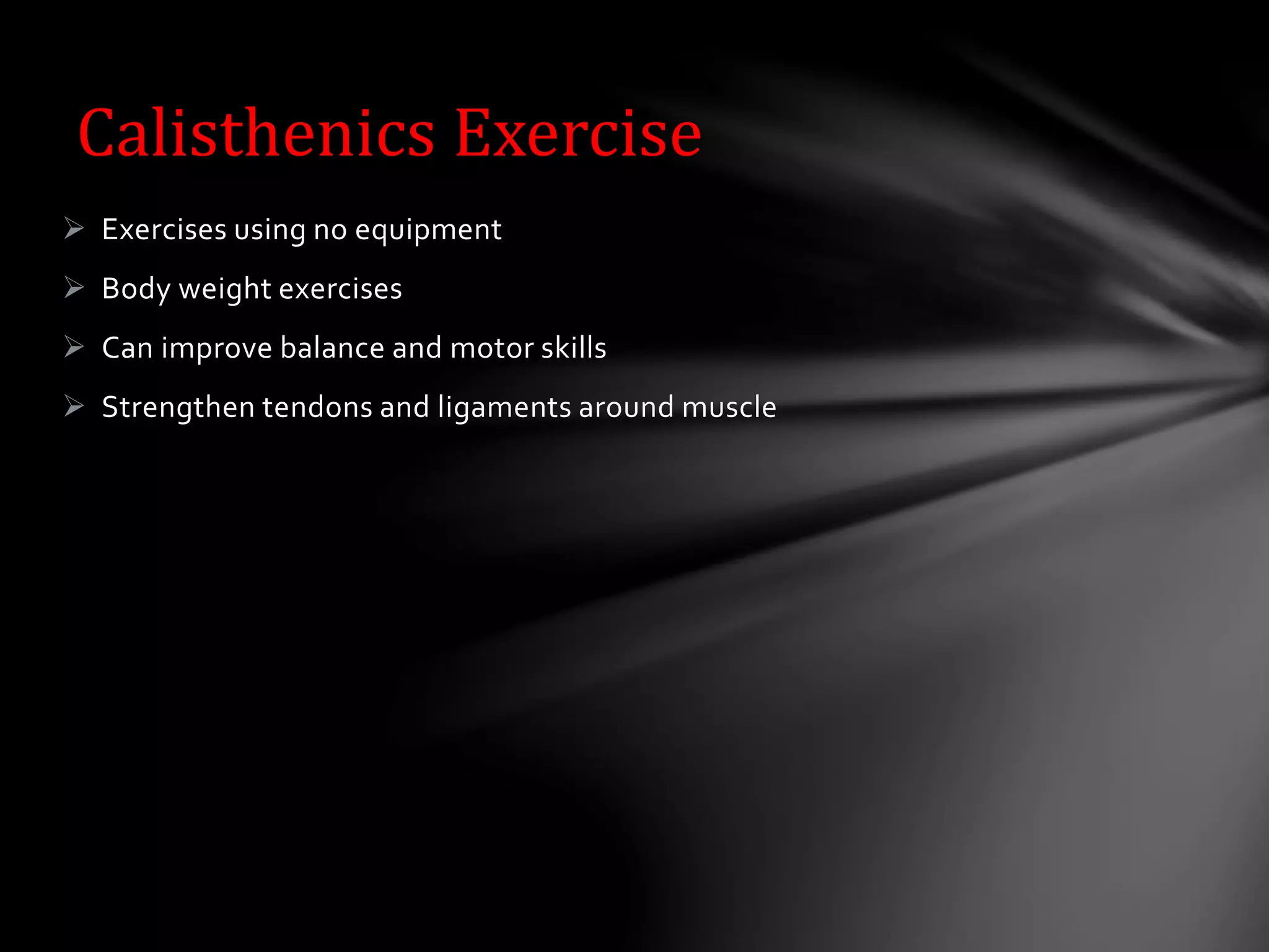  Exercises using no equipment
 Body weight exercises
 Can improve balance and motor skills
 Strengthen tendons and ligaments around muscle
Calisthenics Exercise
 
