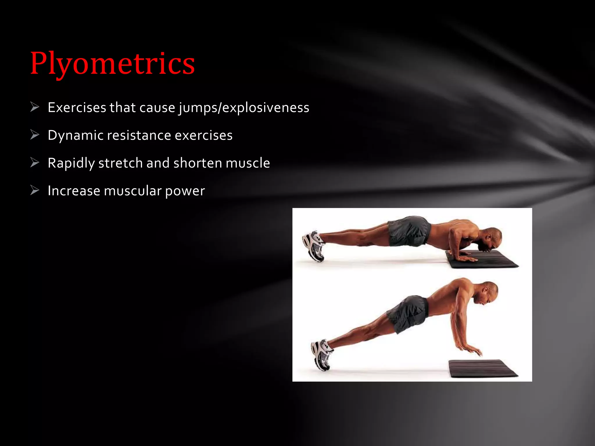  Exercises that cause jumps/explosiveness
 Dynamic resistance exercises
 Rapidly stretch and shorten muscle
 Increase muscular power
Plyometrics
 