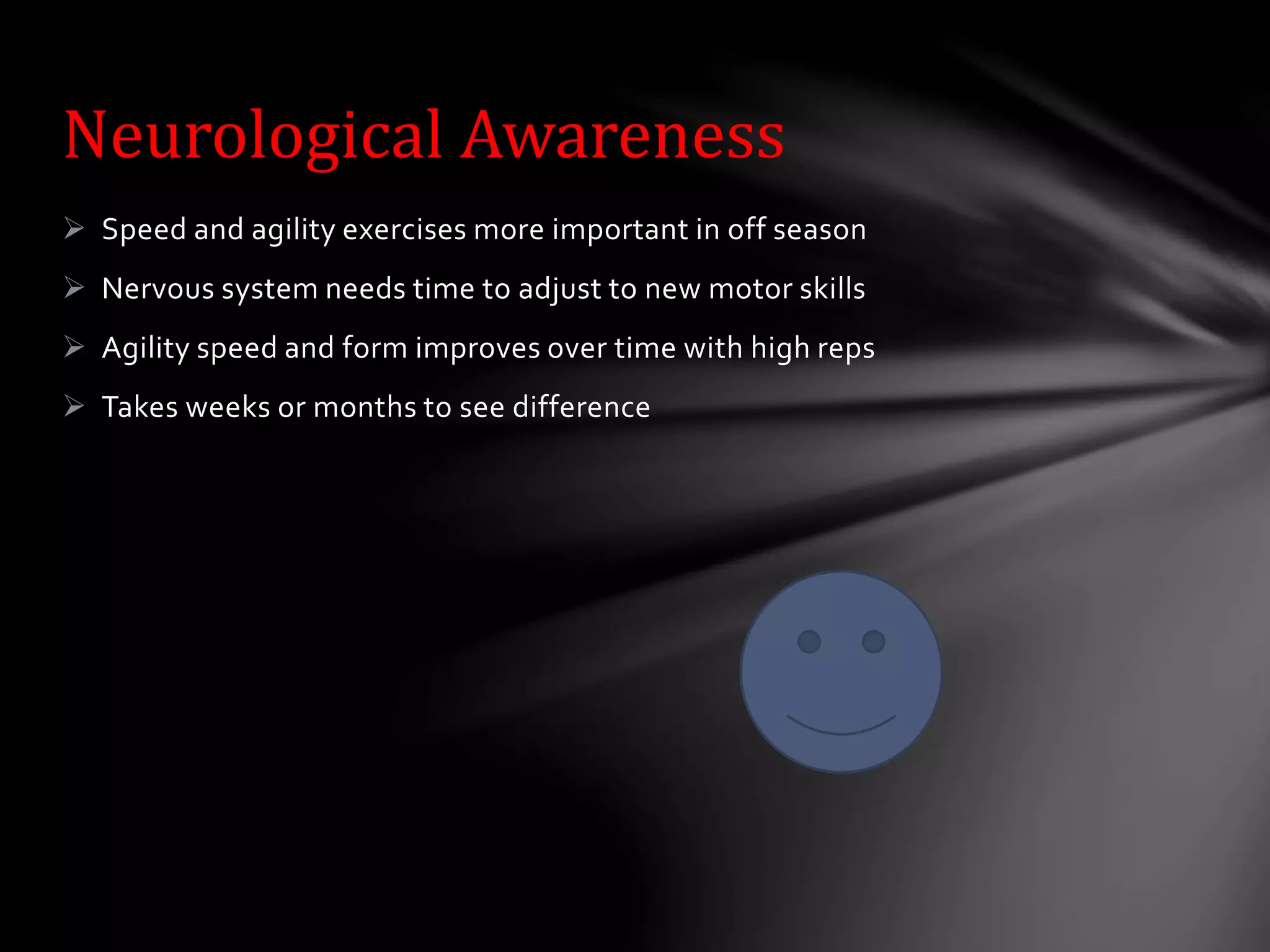  Speed and agility exercises more important in off season
 Nervous system needs time to adjust to new motor skills
 Agility speed and form improves over time with high reps
 Takes weeks or months to see difference
Neurological Awareness
 