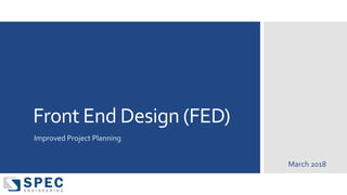 Front End Design (FED)
Improved Project Planning
March 2018
 