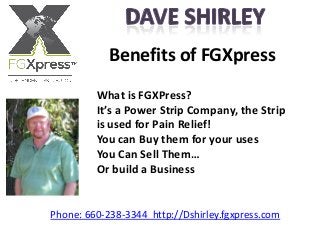 Benefits of FGXpress
Phone: 660-238-3344 http://Dshirley.fgxpress.com
What is FGXPress?
It’s a Power Strip Company, the Strip
is used for Pain Relief!
You can Buy them for your uses
You Can Sell Them…
Or build a Business
 