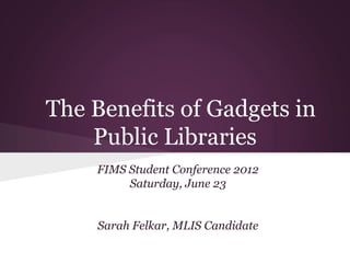 The Benefits of Gadgets in
    Public Libraries
    FIMS Student Conference 2012
         Saturday, June 23


    Sarah Felkar, MLIS Candidate
 