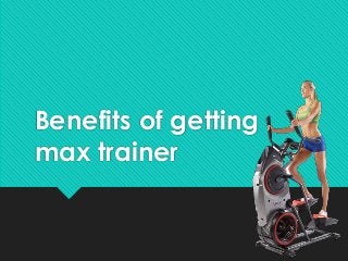Benefits of getting
max trainer
 