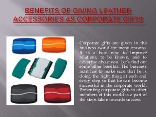 Corporate gifts are given in the
business world for many reasons.
It is a best way to improve
relations, to be known, and to
advertise about you. Let’s find out
some other benefits. The business
man has to make sure that he is
doing the right thing at each and
every step so that he can become
successful in the corporate world.
Presenting corporate gifts to other
members of this world is a part of
the steps taken towards success.
 