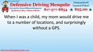 When I was a child, my mom would drive me
to a number of locations, and surprisingly
without a GPS.
 