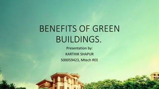 BENEFITS OF GREEN
BUILDINGS.
Presentation by:
KARTHIK SHAPUR
500059423, Mtech REE
 
