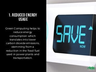 1. REDUCED ENERGY
USAGE
Green Computing helps to
reduce energy
consumption which
translates into lower
carbon dioxide emissions,
stemming from a
reduction in the fossil fuel
used in power plants and
transportation.
 