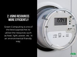 2.USINGRESOURCES
MOREEFFICIENTLY
Green Computing is one of
the best approaches to
utilize the resources such
as heat, light, power, etc. in
an environmental-friendly
way.
 