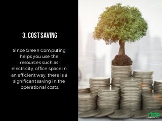 3.COSTSAVING
Since Green Computing
helps you use the
resources such as
electricity, office space in
an efficient way, there is a
significant saving in the
operational costs.
 