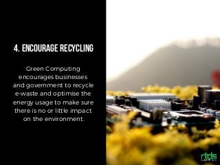 4.ENCOURAGERECYCLING
Green Computing
encourages businesses
and government to recycle
e-waste and optimise the
energy usage to make sure
there is no or little impact
on the environment.
 