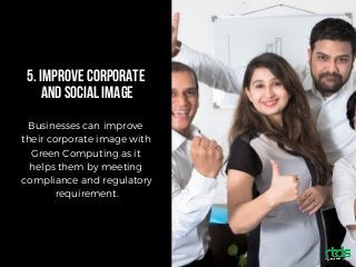 5.IMPROVECORPORATE
ANDSOCIALIMAGE
Businesses can improve
their corporate image with
Green Computing as it
helps them by meeting
compliance and regulatory
requirement.
 