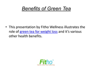 Benefits of Green Tea


• This presentation by Fitho Wellness illustrates the
  role of green tea for weight loss and it’s various
  other health benefits.
 