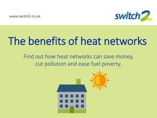 www.switch2.co.uk
The benefits of heat networks
Find out how heat networks can save money,
cut pollution and ease fuel poverty.
 