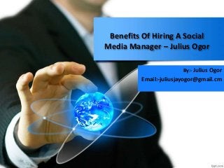 Benefits Of Hiring A Social
Media Manager – Julius Ogor
By:- Julius Ogor
Email:-juliusjayogor@gmail.cm
 