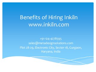 Benefits of Hiring Inkiln
www.inkiln.com
+91-124-4278595
sales@metadesignsolutions.com
Plot 28-29, Electronic City, Sector 18, Gurgaon,
Haryana, India
 