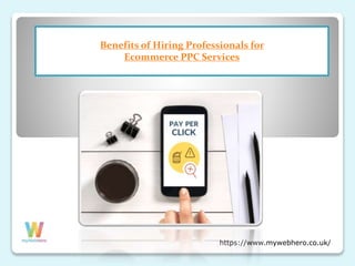 Benefits of Hiring Professionals for
Ecommerce PPC Services
https://www.mywebhero.co.uk/
 