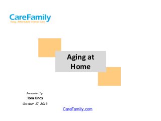 Aging at
Home

Presented by:

Tom Knox
October 17, 2013

CareFamily.com

 