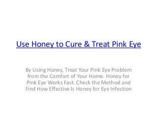 Use Honey to Cure & Treat Pink Eye
By Using Honey, Treat Your Pink Eye Problem
from the Comfort of Your Home. Honey for
Pink Eye Works Fast. Check the Method and
Find How Effective Is Honey for Eye Infection
 