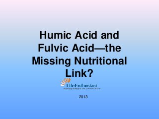 Humic Acid and
Fulvic Acid—the
Missing Nutritional
Link?
2013

 