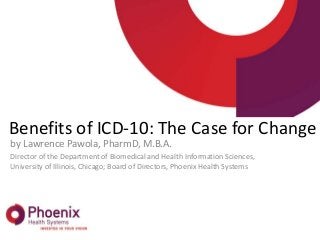 Benefits of ICD-10: The Case for Change
by Lawrence Pawola, PharmD, M.B.A.
Director of the Department of Biomedical and Health Information Sciences,
University of Illinois, Chicago; Board of Directors, Phoenix Health Systems
 