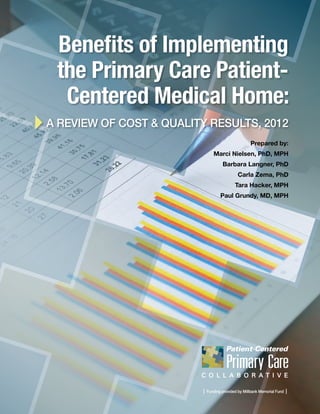 Prepared by:
Marci Nielsen, PhD, MPH
Barbara Langner, PhD
Carla Zema, PhD
Tara Hacker, MPH
Paul Grundy, MD, MPH
Benefits of Implementing
the Primary Care Patient-
Centered Medical Home:
A Review of COST & QUALITY RESULTS, 2012
| Funding provided by Millbank Memorial Fund |
 
