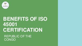 BENEFITS OF ISO
45001
CERTIFICATION
REPUBLIC OF THE
CONGO
 