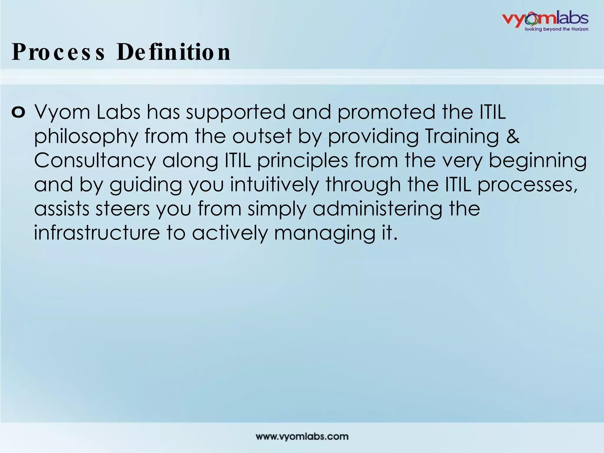 Process Definition Vyom Labs has supported and promoted the ITIL philosophy from the outset by providing Training & Consultancy along ITIL principles from the very beginning and by guiding you intuitively through the ITIL processes, assists steers you from simply administering the infrastructure to actively managing it. 